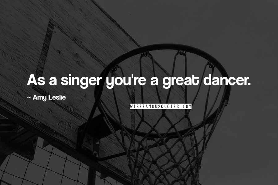 Amy Leslie Quotes: As a singer you're a great dancer.