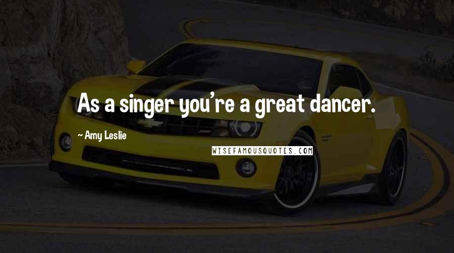 Amy Leslie Quotes: As a singer you're a great dancer.