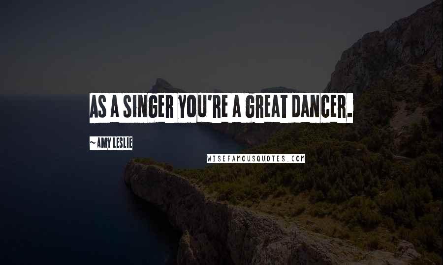 Amy Leslie Quotes: As a singer you're a great dancer.