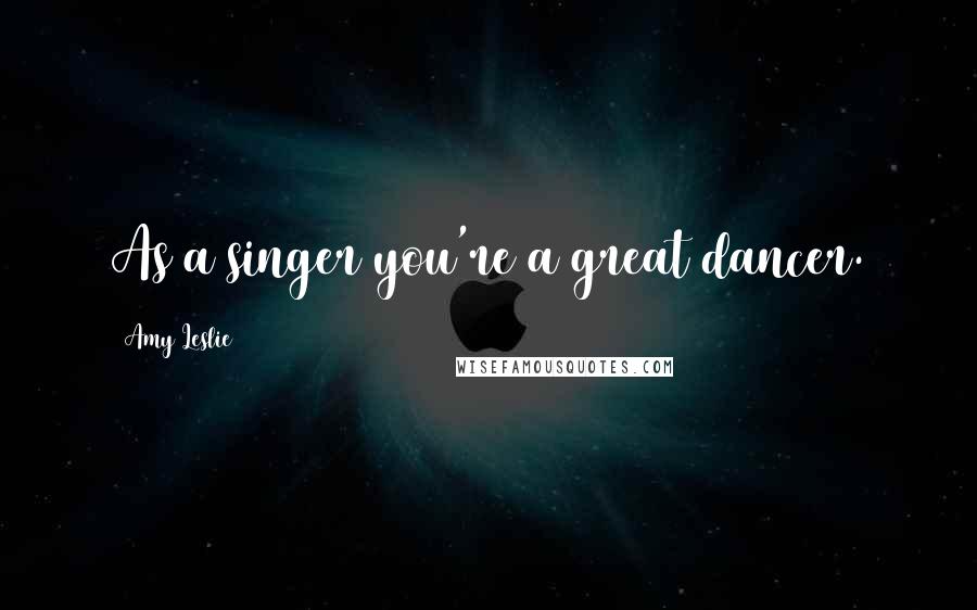 Amy Leslie Quotes: As a singer you're a great dancer.