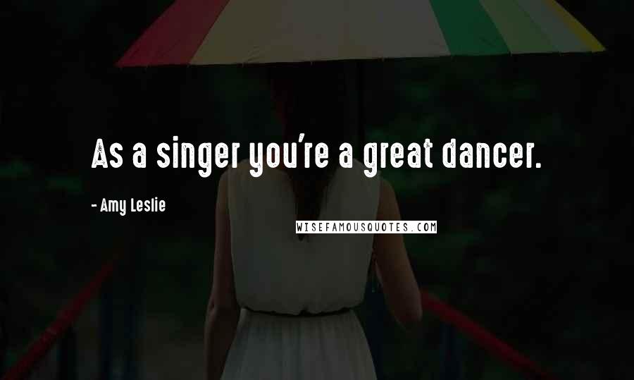 Amy Leslie Quotes: As a singer you're a great dancer.