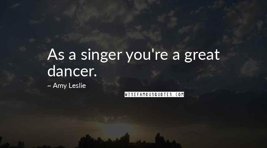 Amy Leslie Quotes: As a singer you're a great dancer.