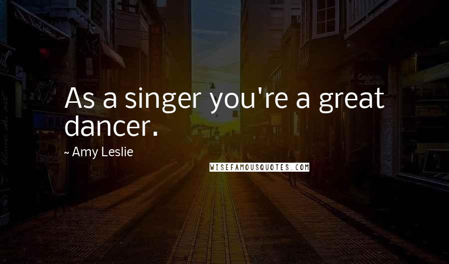 Amy Leslie Quotes: As a singer you're a great dancer.