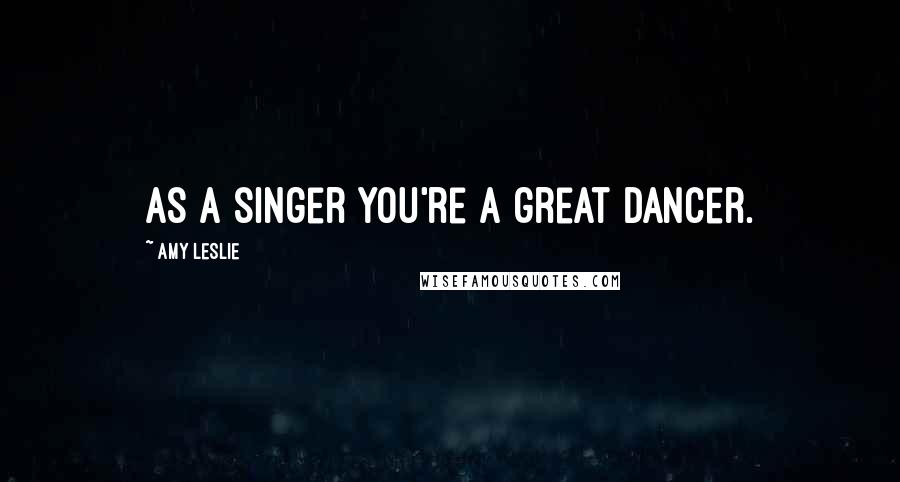 Amy Leslie Quotes: As a singer you're a great dancer.