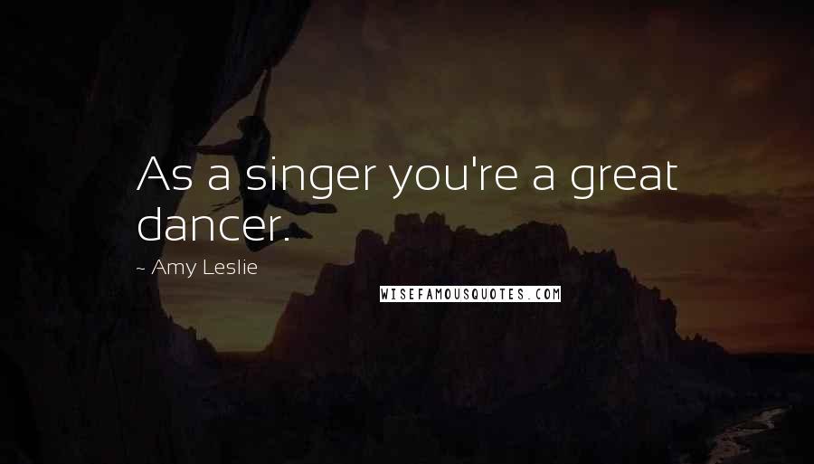 Amy Leslie Quotes: As a singer you're a great dancer.