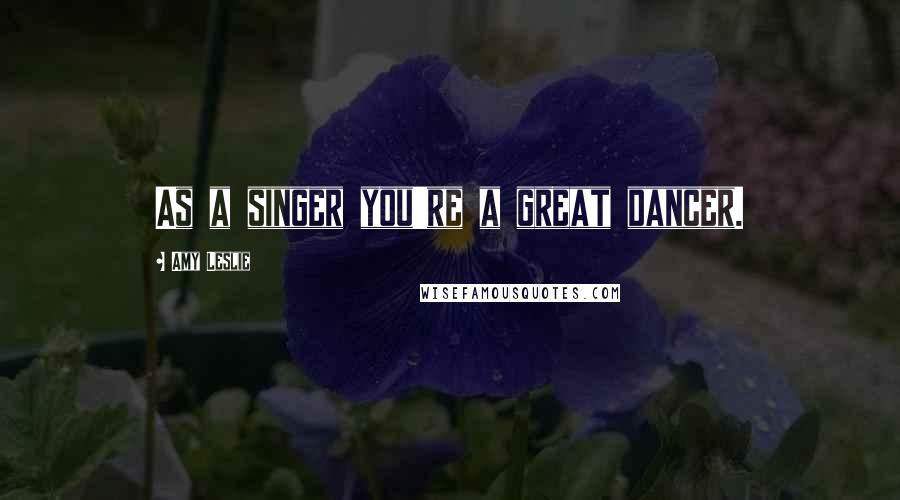 Amy Leslie Quotes: As a singer you're a great dancer.