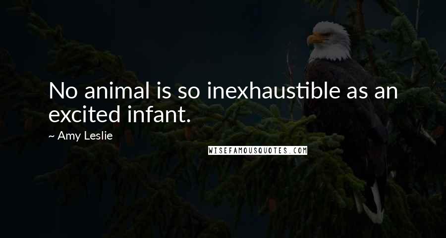 Amy Leslie Quotes: No animal is so inexhaustible as an excited infant.