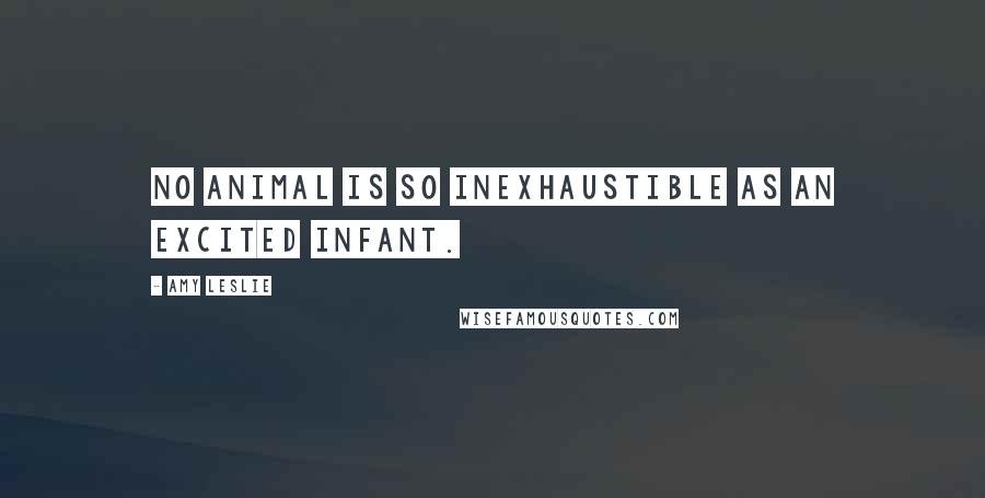 Amy Leslie Quotes: No animal is so inexhaustible as an excited infant.
