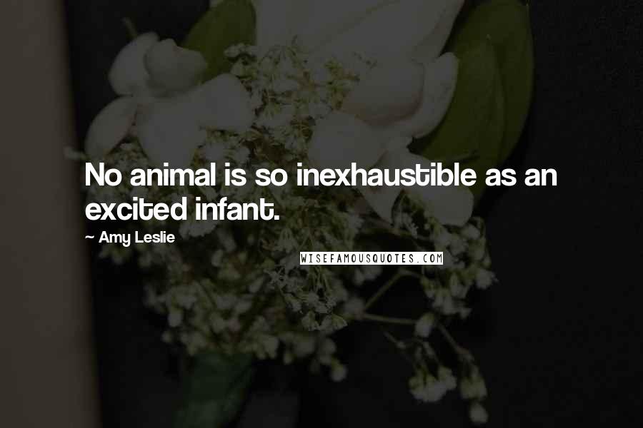 Amy Leslie Quotes: No animal is so inexhaustible as an excited infant.