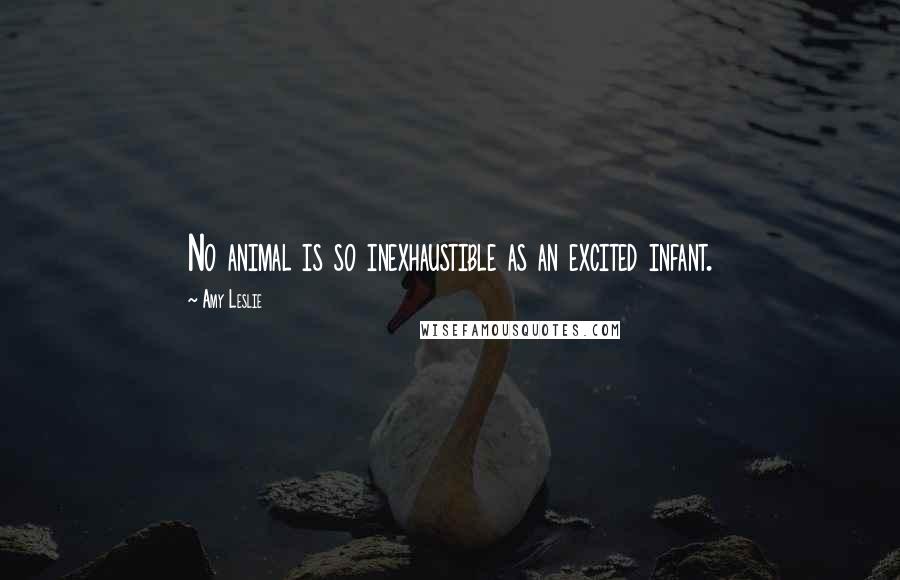 Amy Leslie Quotes: No animal is so inexhaustible as an excited infant.