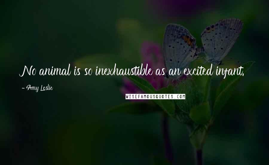 Amy Leslie Quotes: No animal is so inexhaustible as an excited infant.