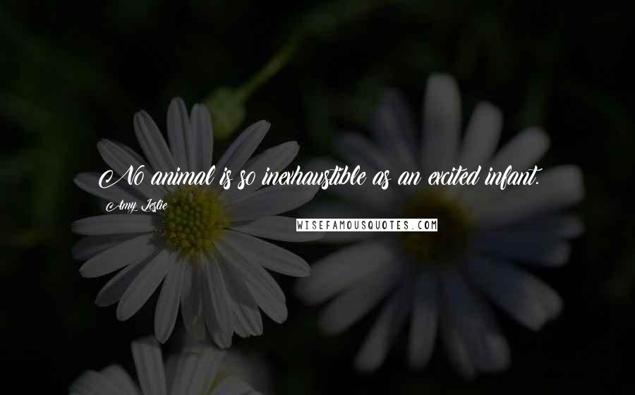 Amy Leslie Quotes: No animal is so inexhaustible as an excited infant.