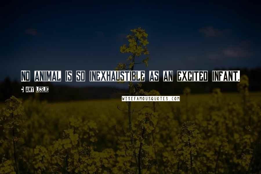 Amy Leslie Quotes: No animal is so inexhaustible as an excited infant.