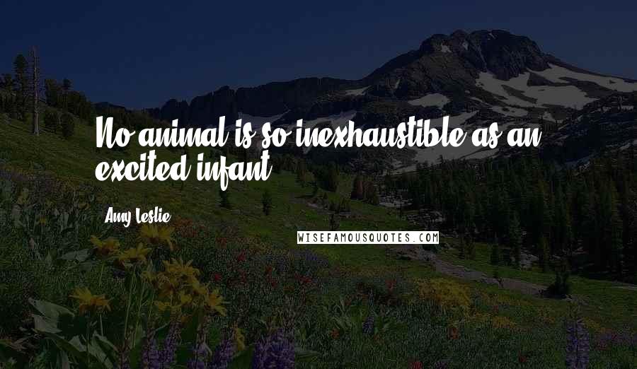 Amy Leslie Quotes: No animal is so inexhaustible as an excited infant.