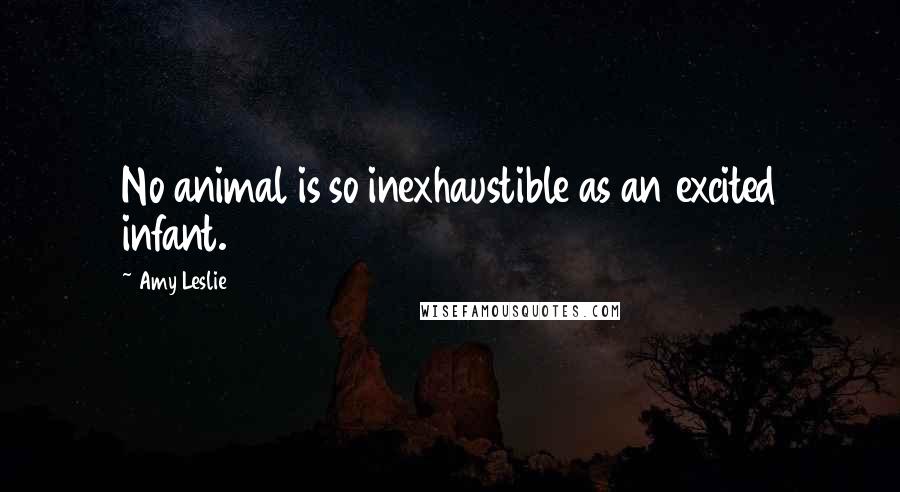 Amy Leslie Quotes: No animal is so inexhaustible as an excited infant.