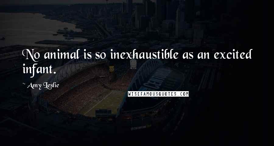 Amy Leslie Quotes: No animal is so inexhaustible as an excited infant.