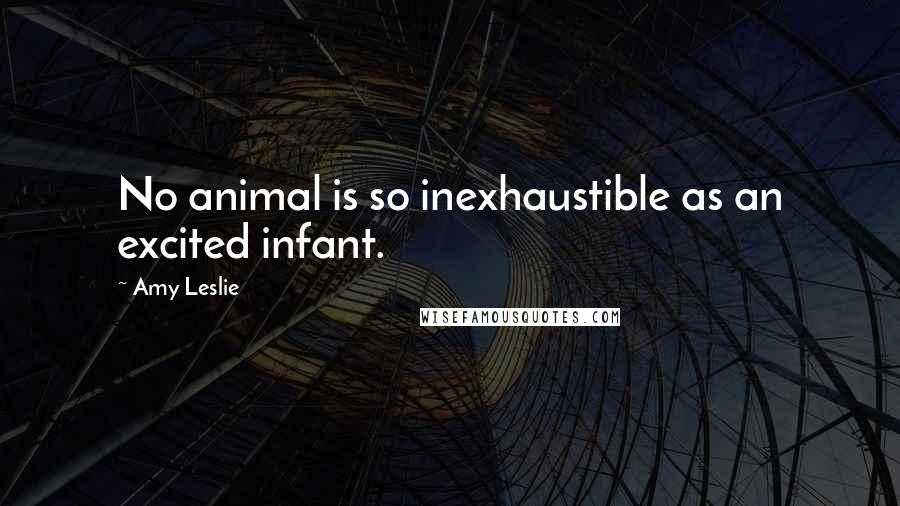 Amy Leslie Quotes: No animal is so inexhaustible as an excited infant.