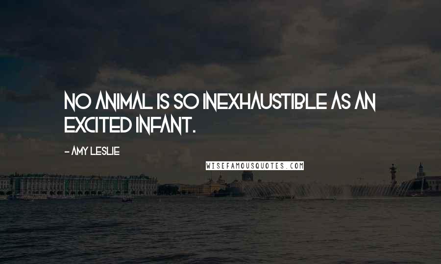 Amy Leslie Quotes: No animal is so inexhaustible as an excited infant.