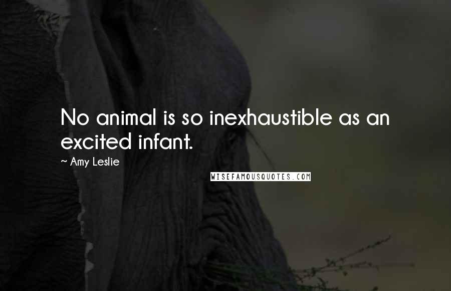 Amy Leslie Quotes: No animal is so inexhaustible as an excited infant.