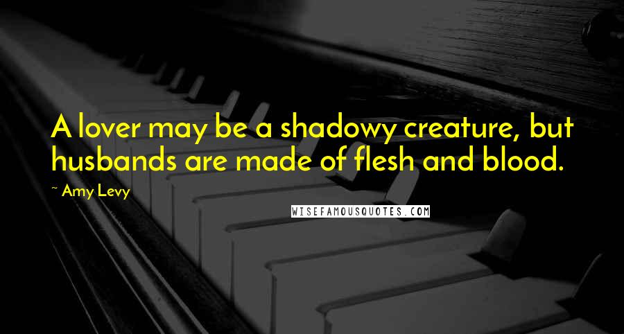 Amy Levy Quotes: A lover may be a shadowy creature, but husbands are made of flesh and blood.