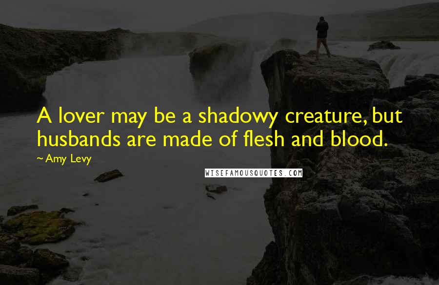 Amy Levy Quotes: A lover may be a shadowy creature, but husbands are made of flesh and blood.