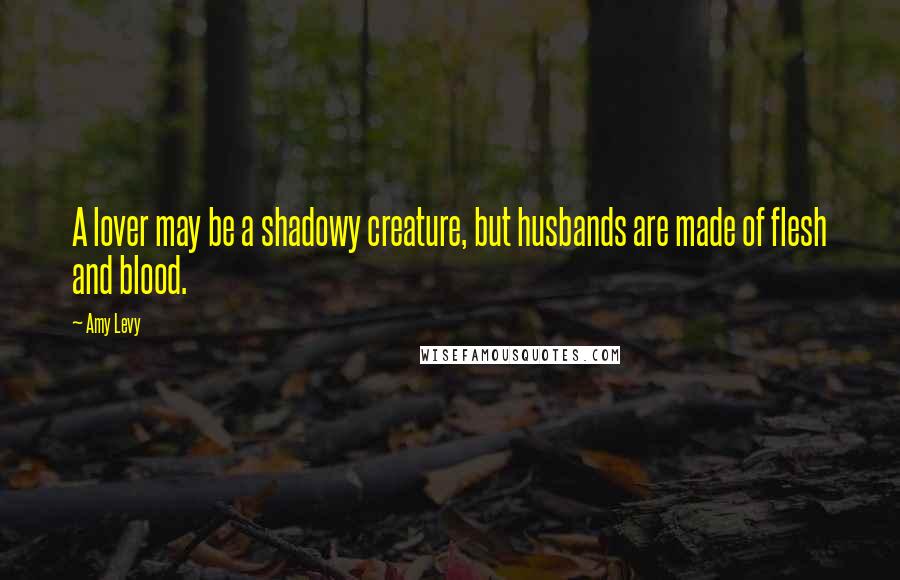 Amy Levy Quotes: A lover may be a shadowy creature, but husbands are made of flesh and blood.