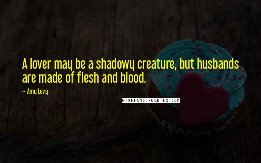 Amy Levy Quotes: A lover may be a shadowy creature, but husbands are made of flesh and blood.