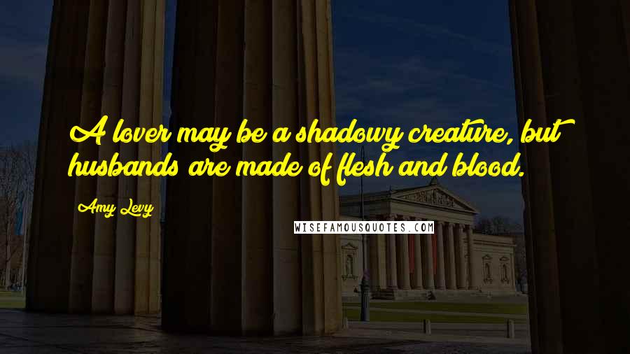 Amy Levy Quotes: A lover may be a shadowy creature, but husbands are made of flesh and blood.