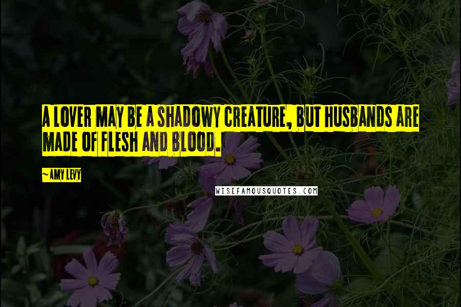 Amy Levy Quotes: A lover may be a shadowy creature, but husbands are made of flesh and blood.