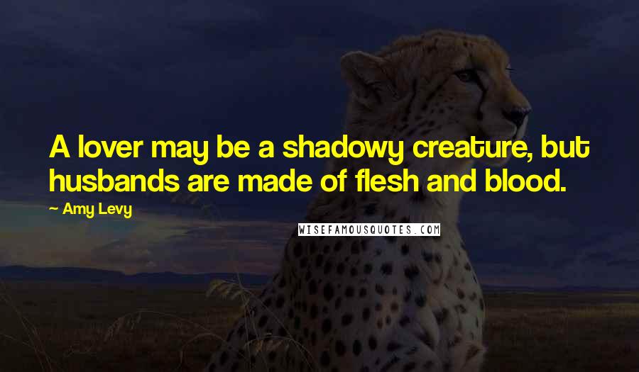 Amy Levy Quotes: A lover may be a shadowy creature, but husbands are made of flesh and blood.