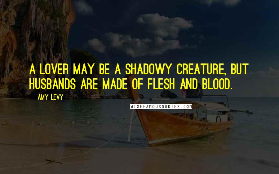Amy Levy Quotes: A lover may be a shadowy creature, but husbands are made of flesh and blood.