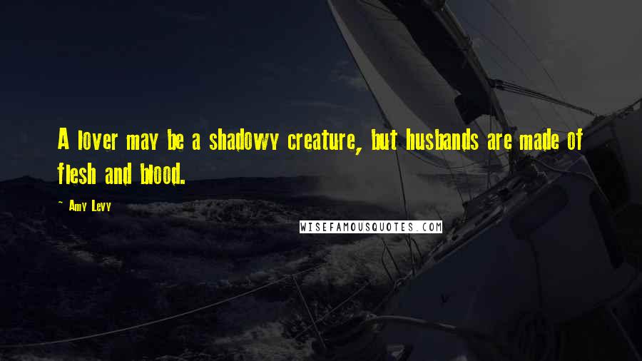 Amy Levy Quotes: A lover may be a shadowy creature, but husbands are made of flesh and blood.