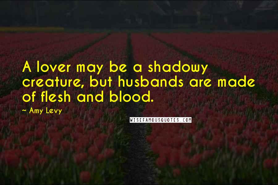 Amy Levy Quotes: A lover may be a shadowy creature, but husbands are made of flesh and blood.