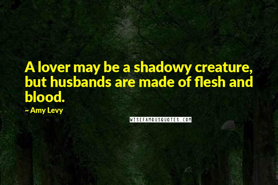 Amy Levy Quotes: A lover may be a shadowy creature, but husbands are made of flesh and blood.