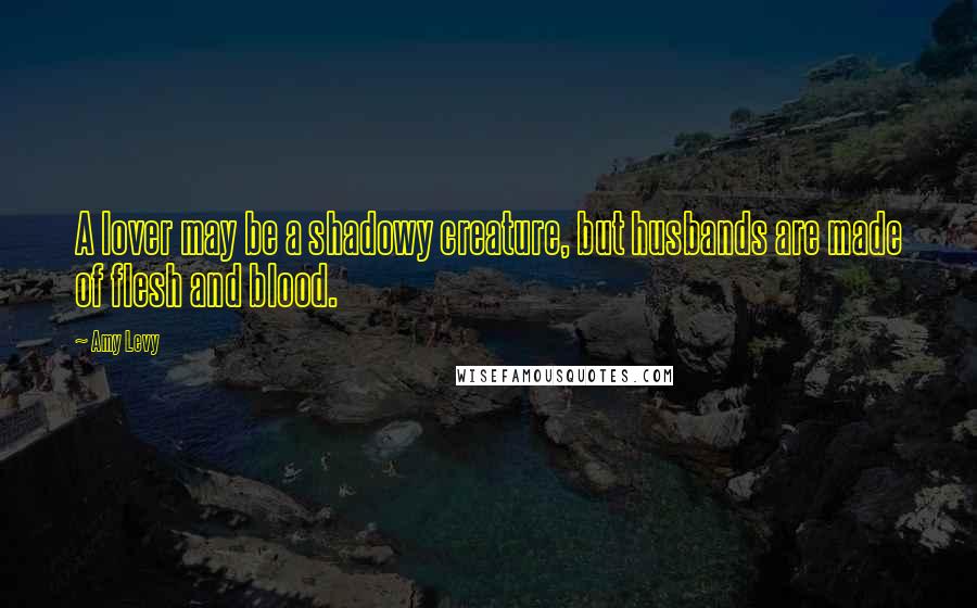 Amy Levy Quotes: A lover may be a shadowy creature, but husbands are made of flesh and blood.