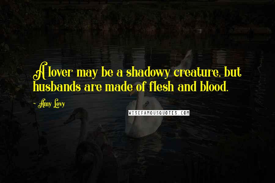 Amy Levy Quotes: A lover may be a shadowy creature, but husbands are made of flesh and blood.