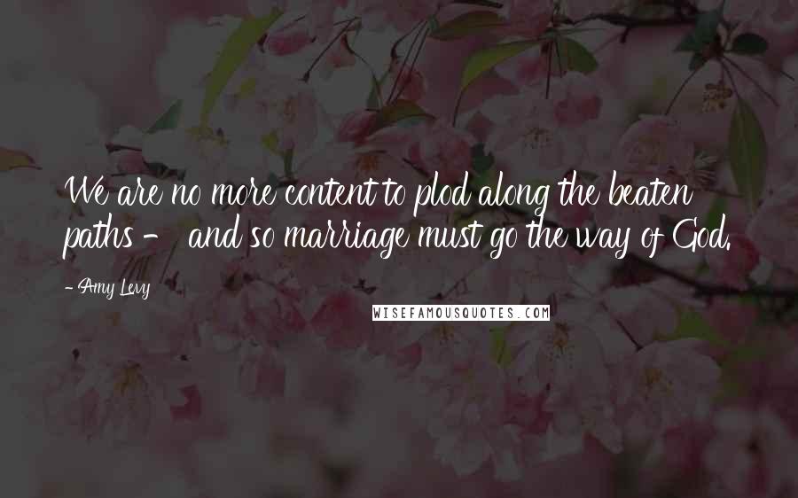 Amy Levy Quotes: We are no more content to plod along the beaten paths - and so marriage must go the way of God.