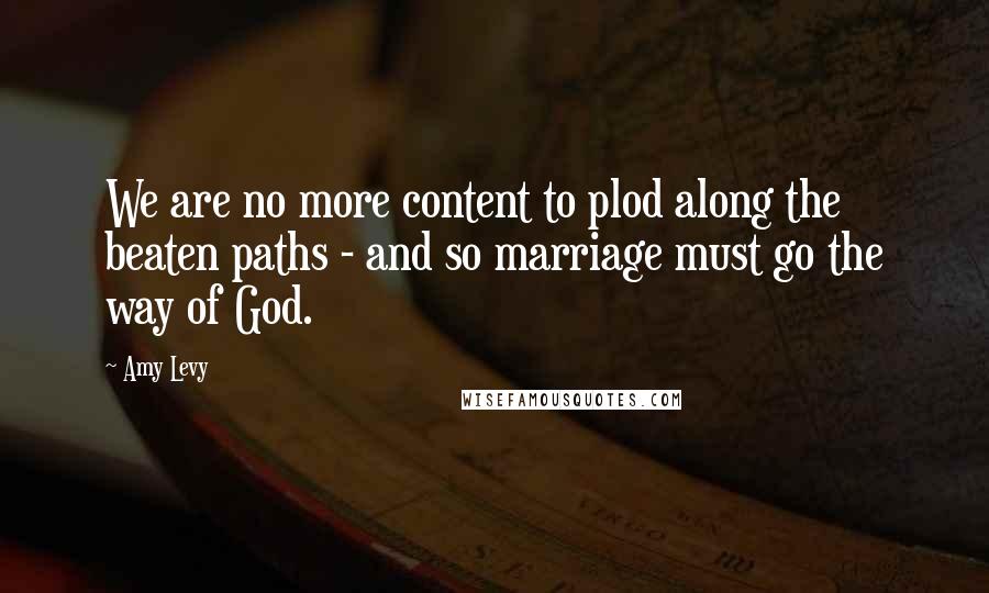 Amy Levy Quotes: We are no more content to plod along the beaten paths - and so marriage must go the way of God.