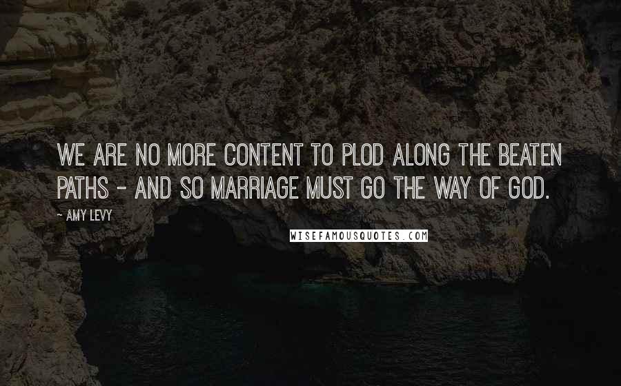 Amy Levy Quotes: We are no more content to plod along the beaten paths - and so marriage must go the way of God.