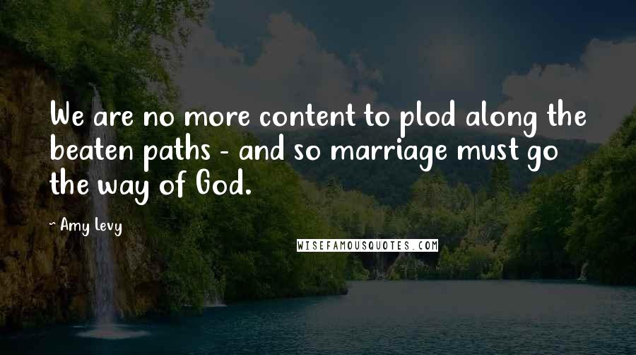 Amy Levy Quotes: We are no more content to plod along the beaten paths - and so marriage must go the way of God.