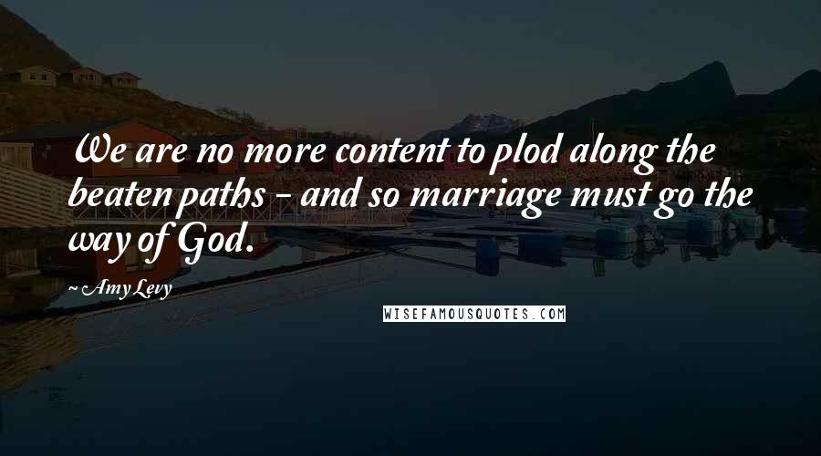 Amy Levy Quotes: We are no more content to plod along the beaten paths - and so marriage must go the way of God.