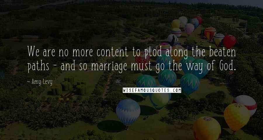 Amy Levy Quotes: We are no more content to plod along the beaten paths - and so marriage must go the way of God.