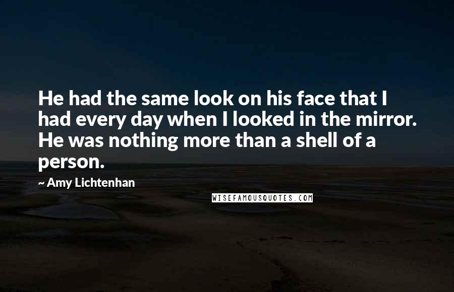 Amy Lichtenhan Quotes: He had the same look on his face that I had every day when I looked in the mirror. He was nothing more than a shell of a person.
