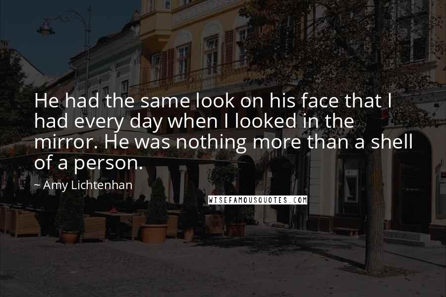 Amy Lichtenhan Quotes: He had the same look on his face that I had every day when I looked in the mirror. He was nothing more than a shell of a person.