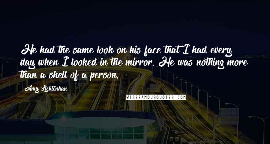 Amy Lichtenhan Quotes: He had the same look on his face that I had every day when I looked in the mirror. He was nothing more than a shell of a person.