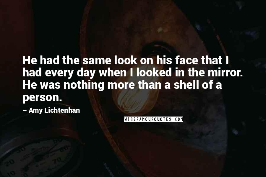 Amy Lichtenhan Quotes: He had the same look on his face that I had every day when I looked in the mirror. He was nothing more than a shell of a person.