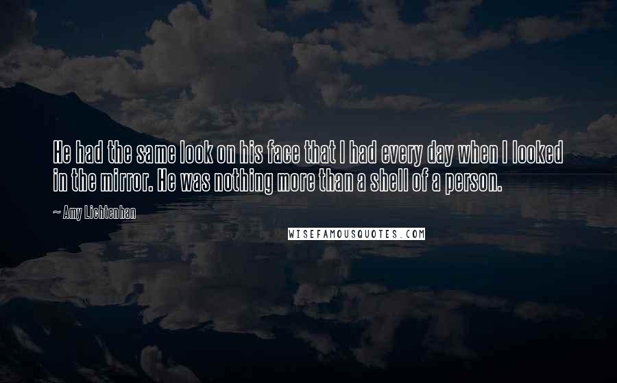 Amy Lichtenhan Quotes: He had the same look on his face that I had every day when I looked in the mirror. He was nothing more than a shell of a person.