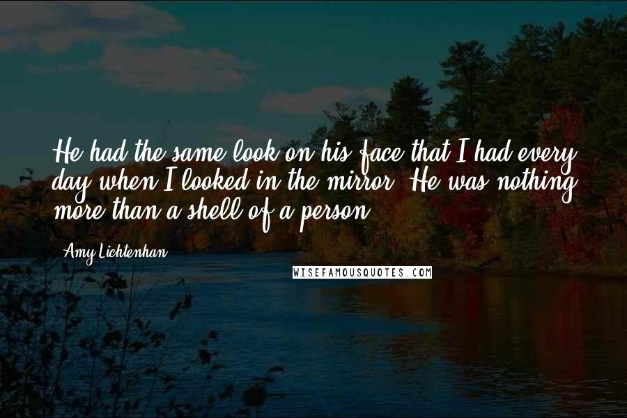 Amy Lichtenhan Quotes: He had the same look on his face that I had every day when I looked in the mirror. He was nothing more than a shell of a person.