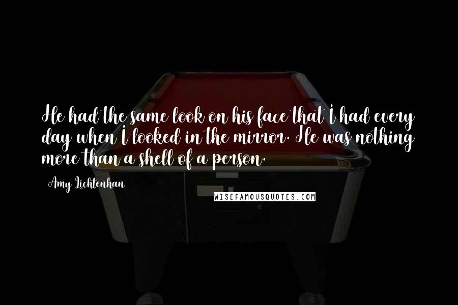 Amy Lichtenhan Quotes: He had the same look on his face that I had every day when I looked in the mirror. He was nothing more than a shell of a person.