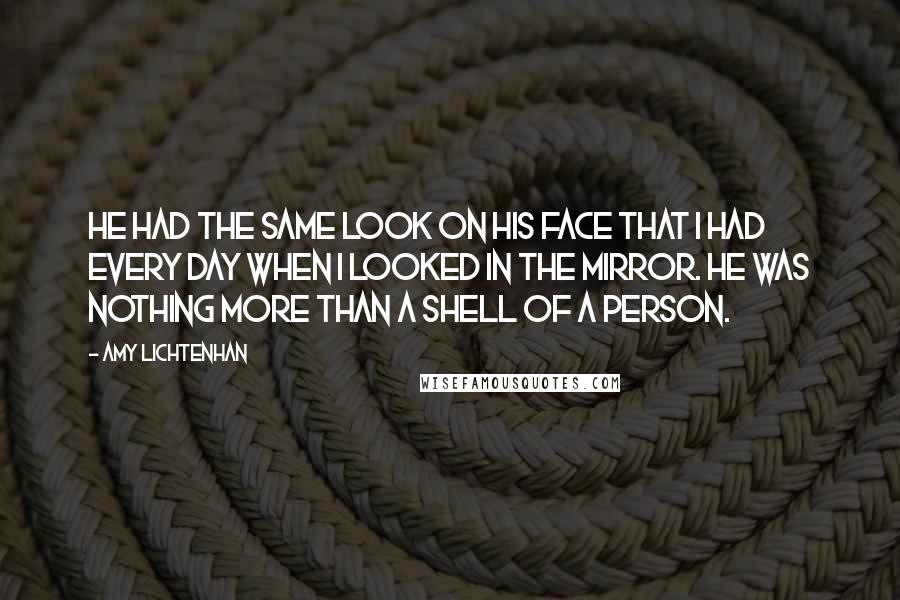 Amy Lichtenhan Quotes: He had the same look on his face that I had every day when I looked in the mirror. He was nothing more than a shell of a person.